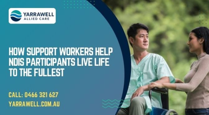 How Support Workers Help NDIS Participants Live Life to the Fullest